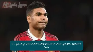 كاسيميرو يعلق على خسارة مانشستر يونايتد أمام أرسنال في الدوري.. ما رأيه؟